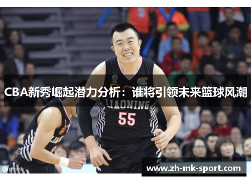 CBA新秀崛起潜力分析：谁将引领未来篮球风潮