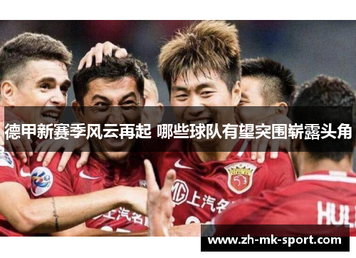 德甲新赛季风云再起 哪些球队有望突围崭露头角