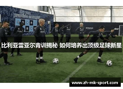 比利亚雷亚尔青训揭秘 如何培养出顶级足球新星