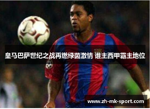 皇马巴萨世纪之战再燃绿茵激情 谁主西甲霸主地位