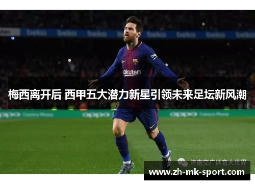 梅西离开后 西甲五大潜力新星引领未来足坛新风潮