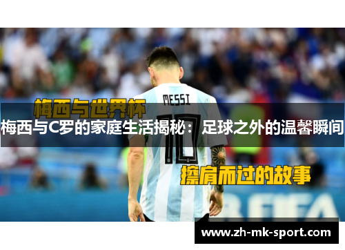 梅西与C罗的家庭生活揭秘：足球之外的温馨瞬间